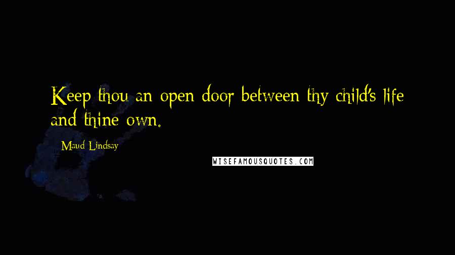 Maud Lindsay Quotes: Keep thou an open door between thy child's life and thine own.