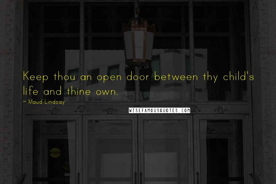 Maud Lindsay Quotes: Keep thou an open door between thy child's life and thine own.