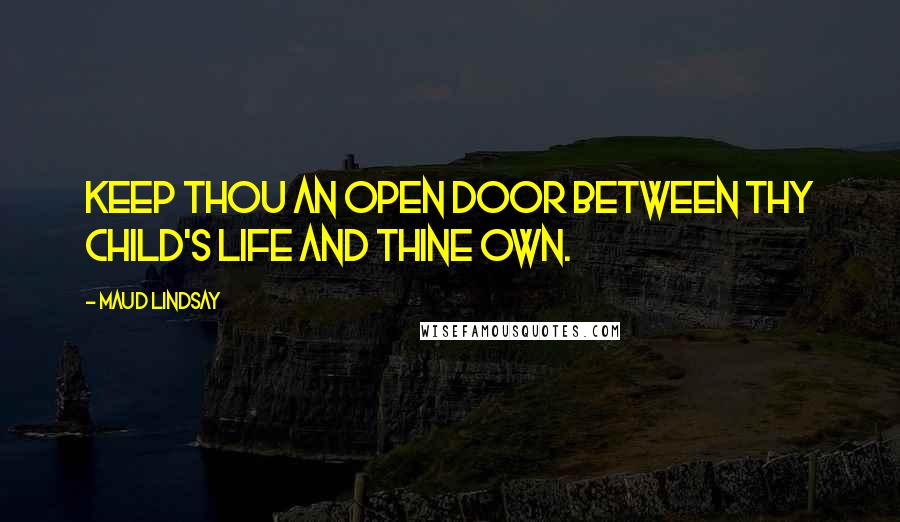 Maud Lindsay Quotes: Keep thou an open door between thy child's life and thine own.