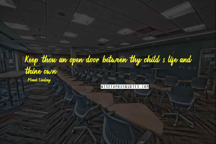 Maud Lindsay Quotes: Keep thou an open door between thy child's life and thine own.