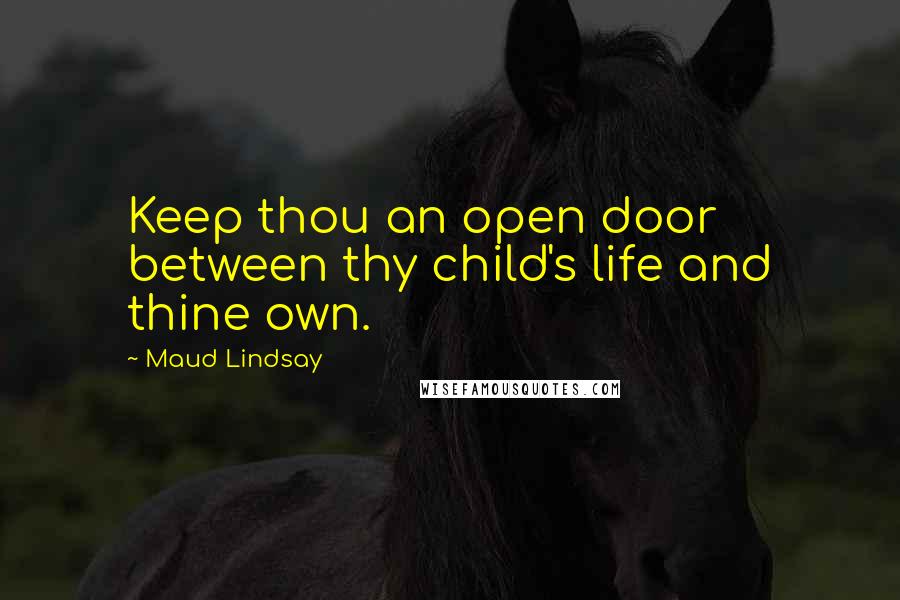 Maud Lindsay Quotes: Keep thou an open door between thy child's life and thine own.