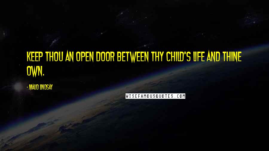 Maud Lindsay Quotes: Keep thou an open door between thy child's life and thine own.