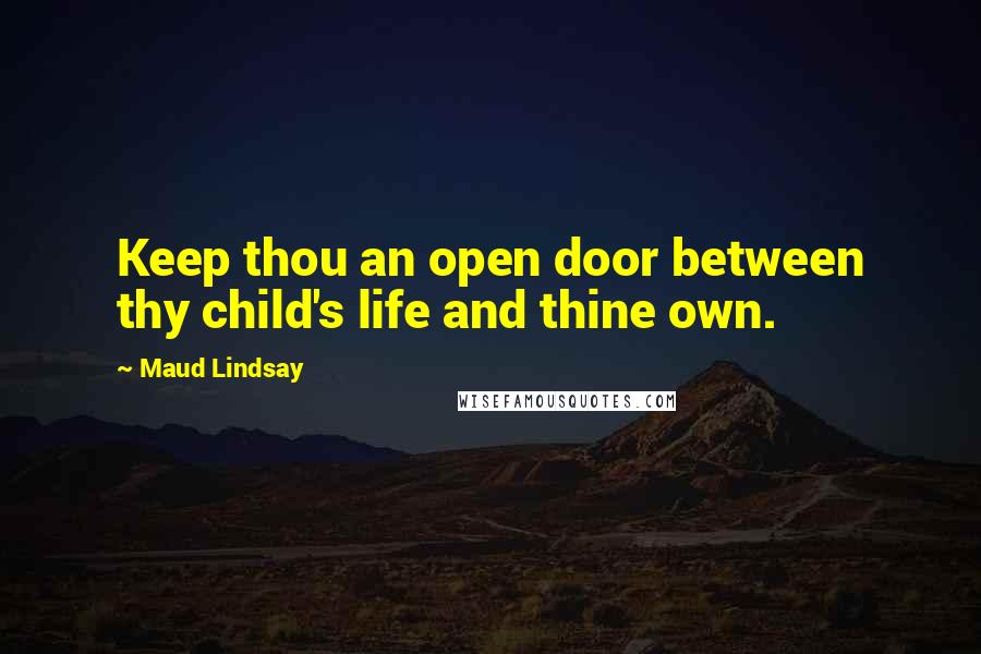 Maud Lindsay Quotes: Keep thou an open door between thy child's life and thine own.