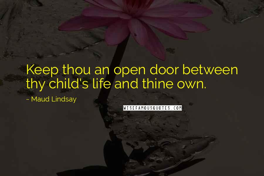 Maud Lindsay Quotes: Keep thou an open door between thy child's life and thine own.