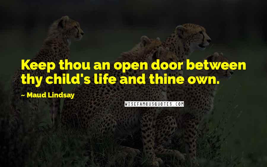 Maud Lindsay Quotes: Keep thou an open door between thy child's life and thine own.