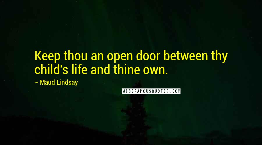 Maud Lindsay Quotes: Keep thou an open door between thy child's life and thine own.