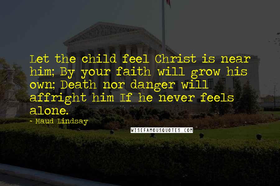 Maud Lindsay Quotes: Let the child feel Christ is near him; By your faith will grow his own; Death nor danger will affright him If he never feels alone.