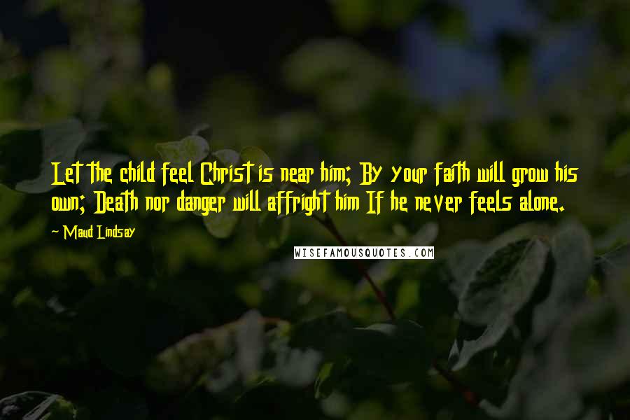 Maud Lindsay Quotes: Let the child feel Christ is near him; By your faith will grow his own; Death nor danger will affright him If he never feels alone.