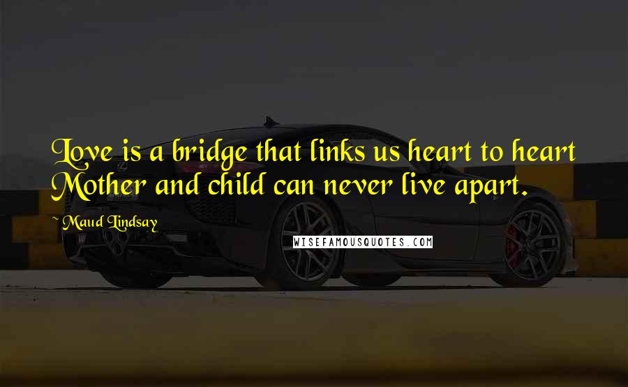 Maud Lindsay Quotes: Love is a bridge that links us heart to heart Mother and child can never live apart.