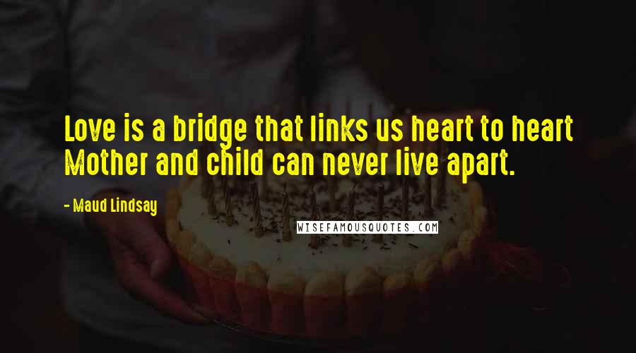 Maud Lindsay Quotes: Love is a bridge that links us heart to heart Mother and child can never live apart.