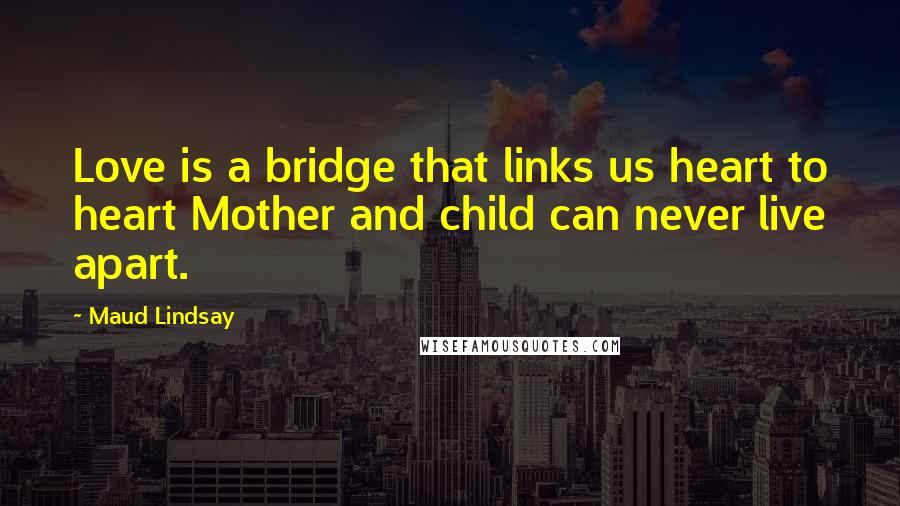 Maud Lindsay Quotes: Love is a bridge that links us heart to heart Mother and child can never live apart.