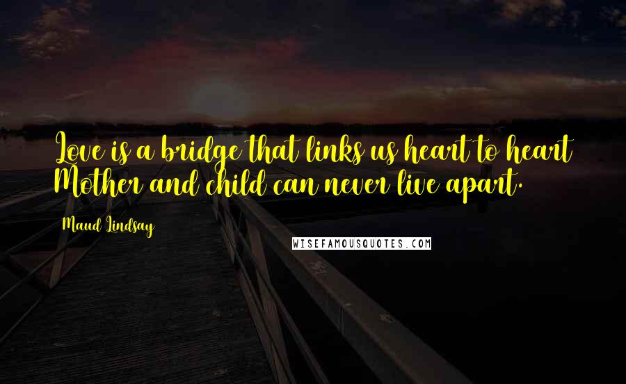 Maud Lindsay Quotes: Love is a bridge that links us heart to heart Mother and child can never live apart.