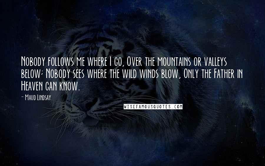 Maud Lindsay Quotes: Nobody follows me where I go, Over the mountains or valleys below; Nobody sees where the wild winds blow, Only the Father in Heaven can know.