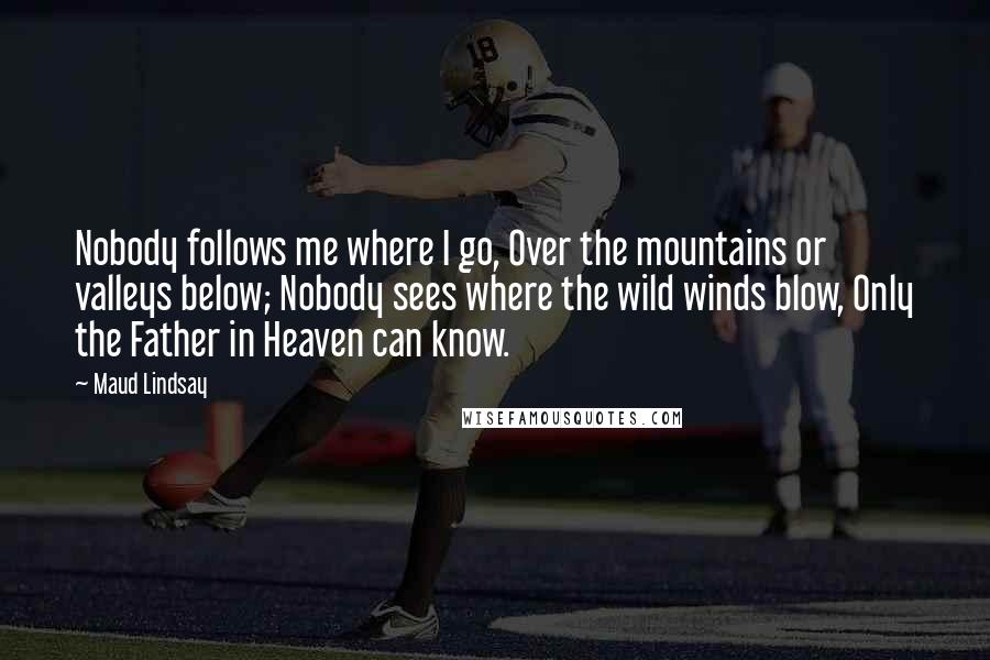 Maud Lindsay Quotes: Nobody follows me where I go, Over the mountains or valleys below; Nobody sees where the wild winds blow, Only the Father in Heaven can know.