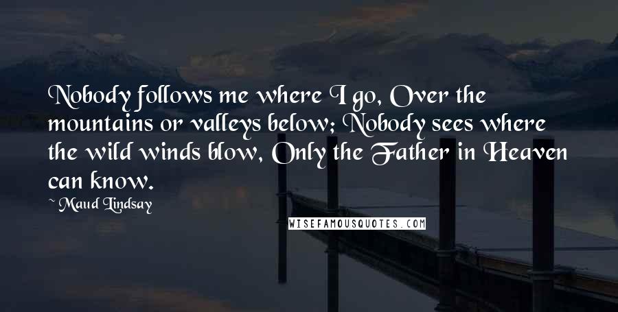 Maud Lindsay Quotes: Nobody follows me where I go, Over the mountains or valleys below; Nobody sees where the wild winds blow, Only the Father in Heaven can know.