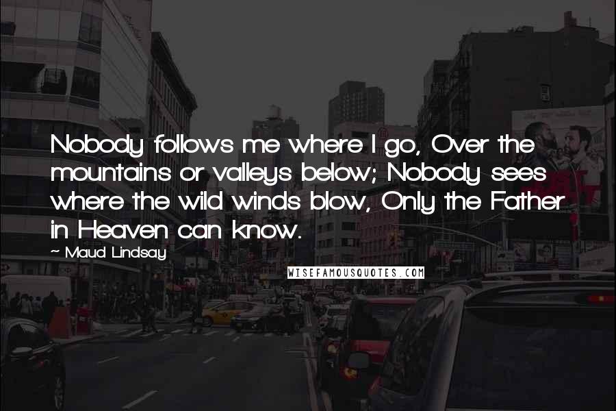 Maud Lindsay Quotes: Nobody follows me where I go, Over the mountains or valleys below; Nobody sees where the wild winds blow, Only the Father in Heaven can know.