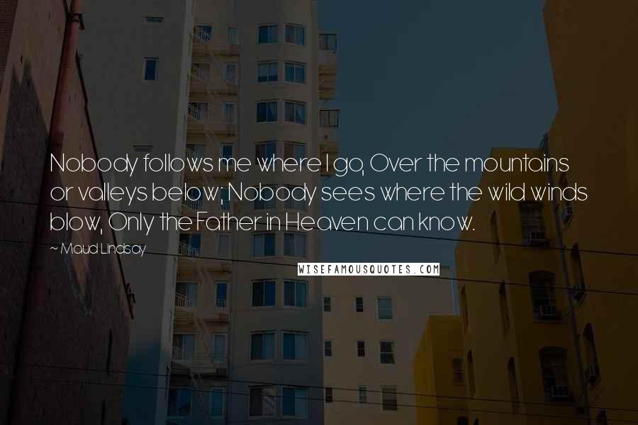 Maud Lindsay Quotes: Nobody follows me where I go, Over the mountains or valleys below; Nobody sees where the wild winds blow, Only the Father in Heaven can know.