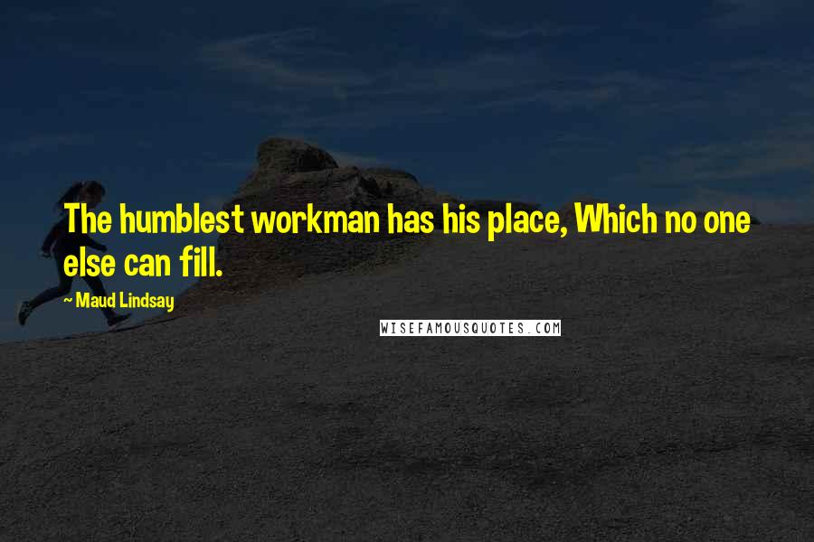 Maud Lindsay Quotes: The humblest workman has his place, Which no one else can fill.