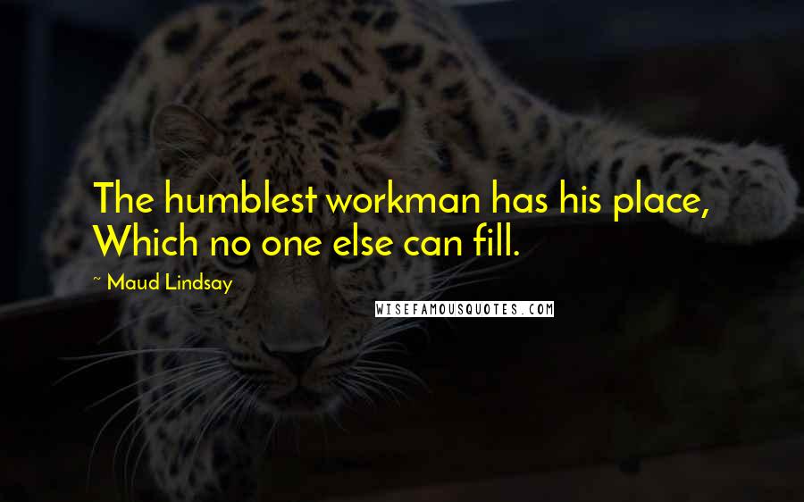 Maud Lindsay Quotes: The humblest workman has his place, Which no one else can fill.