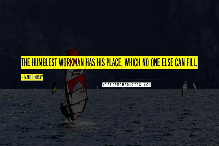 Maud Lindsay Quotes: The humblest workman has his place, Which no one else can fill.
