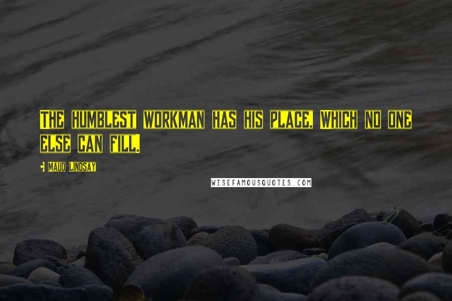 Maud Lindsay Quotes: The humblest workman has his place, Which no one else can fill.