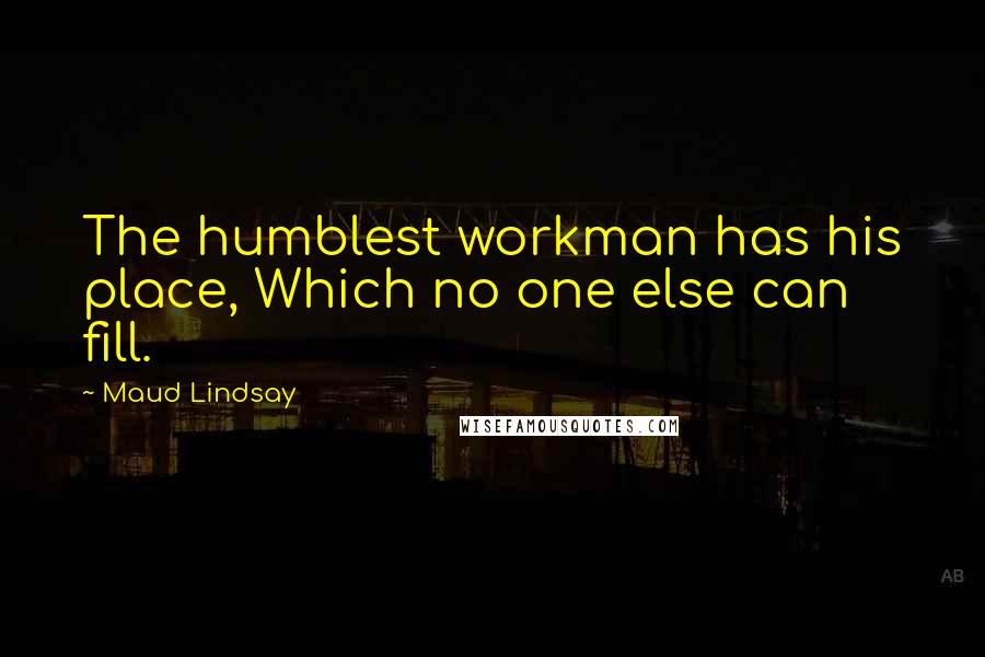 Maud Lindsay Quotes: The humblest workman has his place, Which no one else can fill.