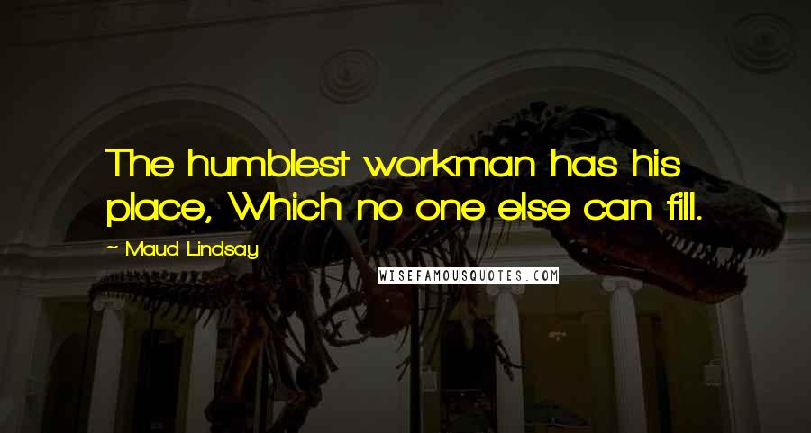 Maud Lindsay Quotes: The humblest workman has his place, Which no one else can fill.