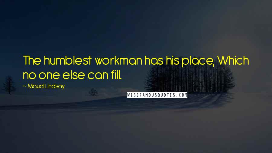 Maud Lindsay Quotes: The humblest workman has his place, Which no one else can fill.