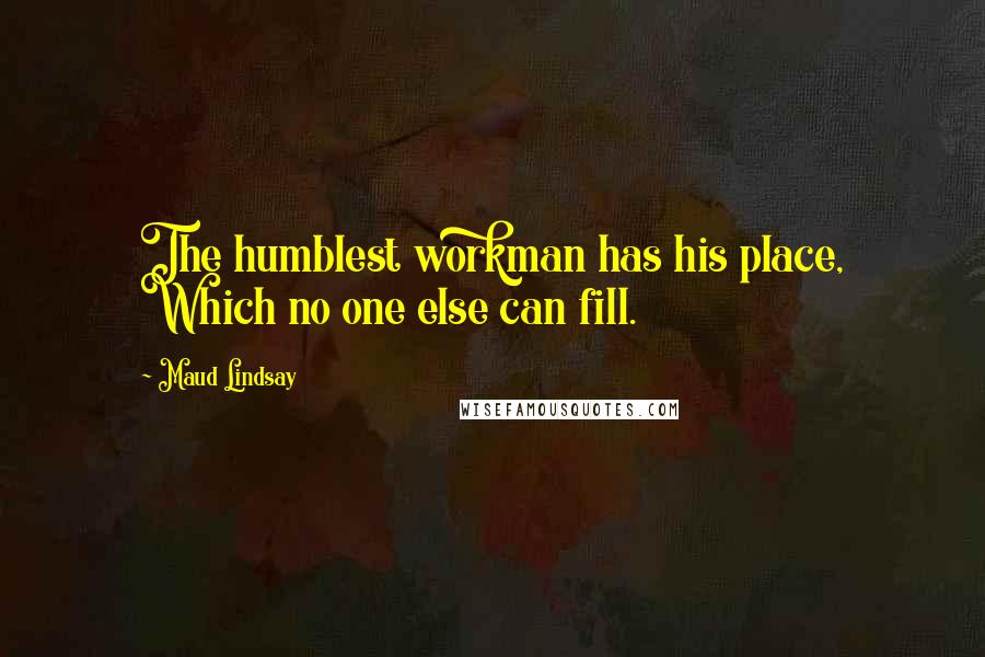 Maud Lindsay Quotes: The humblest workman has his place, Which no one else can fill.