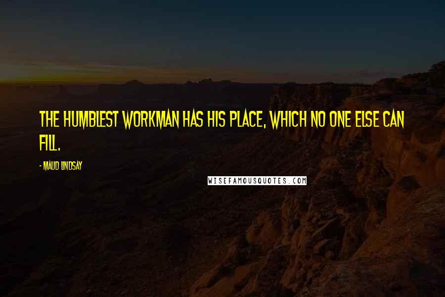 Maud Lindsay Quotes: The humblest workman has his place, Which no one else can fill.