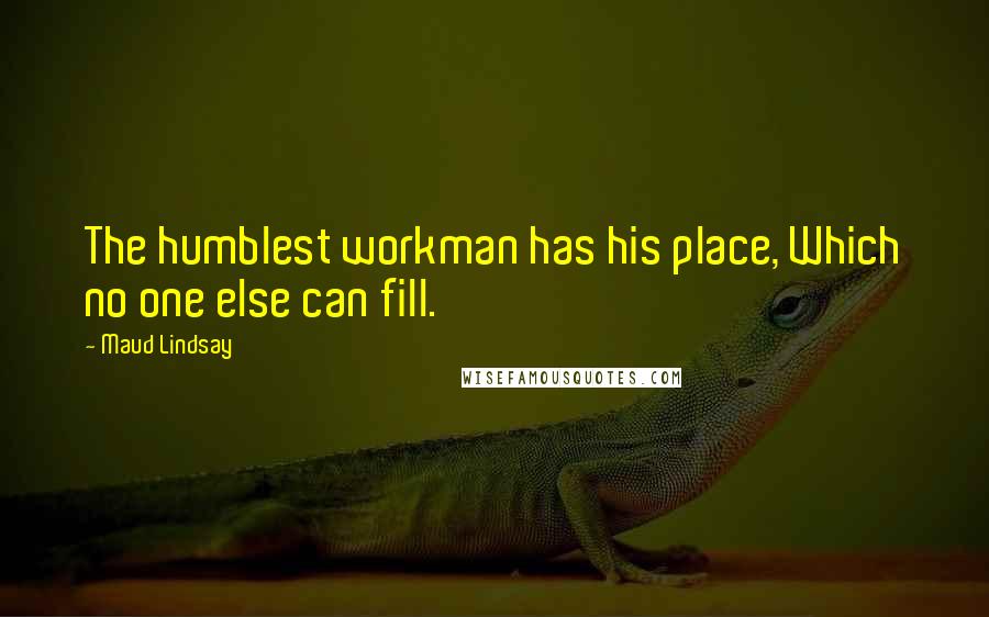 Maud Lindsay Quotes: The humblest workman has his place, Which no one else can fill.