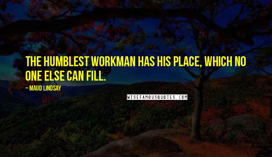 Maud Lindsay Quotes: The humblest workman has his place, Which no one else can fill.