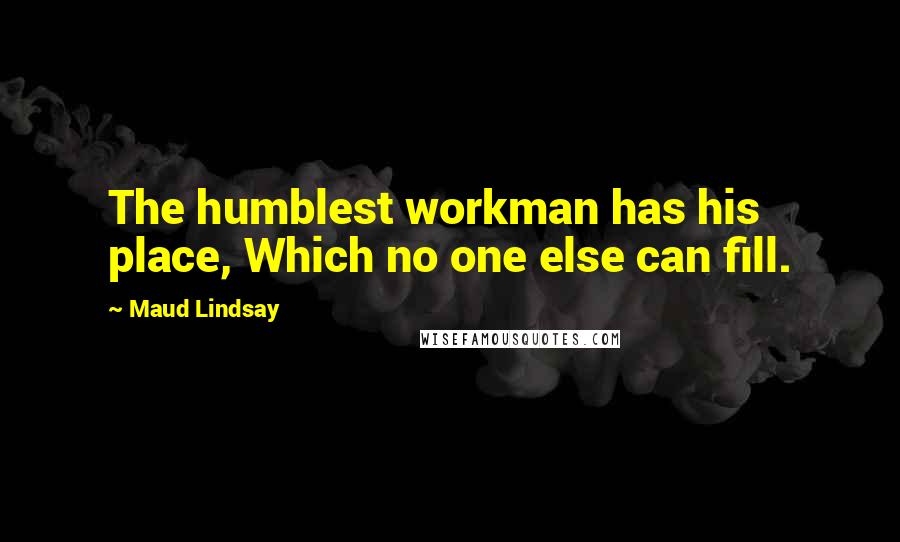 Maud Lindsay Quotes: The humblest workman has his place, Which no one else can fill.