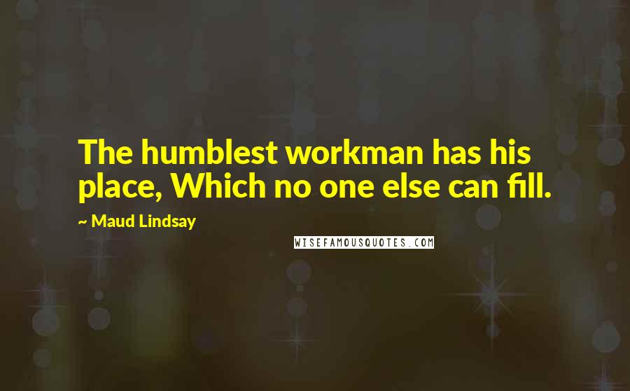 Maud Lindsay Quotes: The humblest workman has his place, Which no one else can fill.