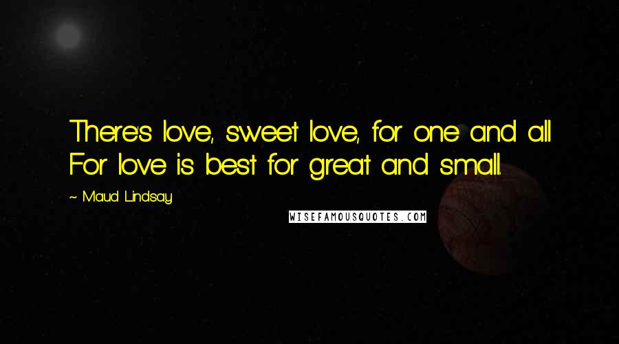 Maud Lindsay Quotes: There's love, sweet love, for one and all For love is best for great and small.