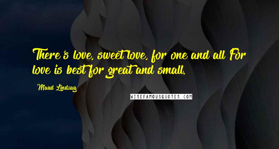 Maud Lindsay Quotes: There's love, sweet love, for one and all For love is best for great and small.