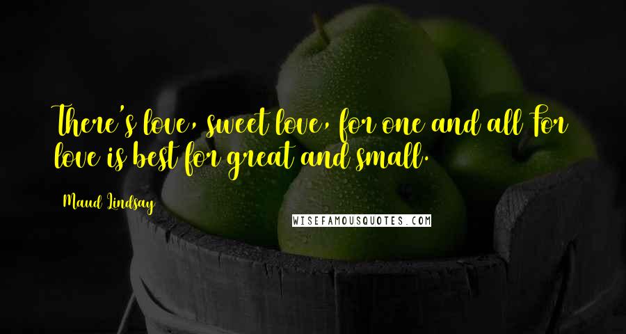 Maud Lindsay Quotes: There's love, sweet love, for one and all For love is best for great and small.