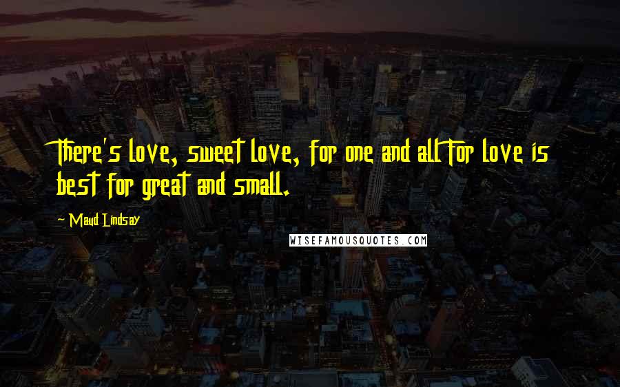 Maud Lindsay Quotes: There's love, sweet love, for one and all For love is best for great and small.