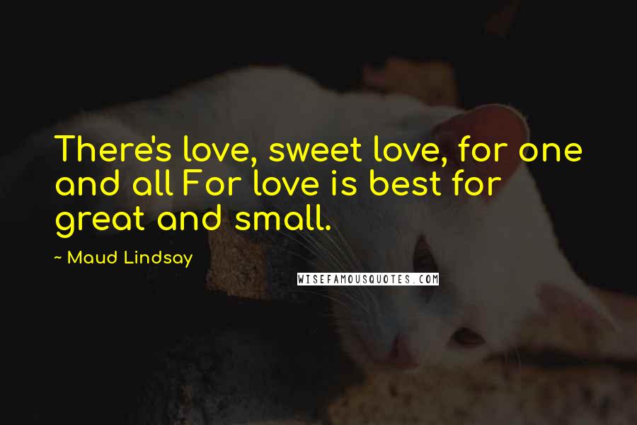 Maud Lindsay Quotes: There's love, sweet love, for one and all For love is best for great and small.