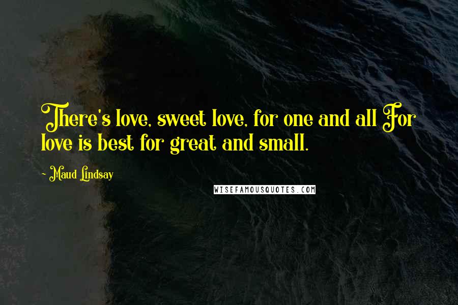 Maud Lindsay Quotes: There's love, sweet love, for one and all For love is best for great and small.