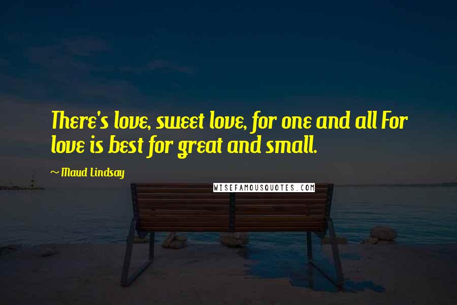 Maud Lindsay Quotes: There's love, sweet love, for one and all For love is best for great and small.