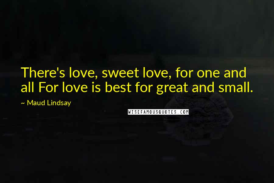 Maud Lindsay Quotes: There's love, sweet love, for one and all For love is best for great and small.