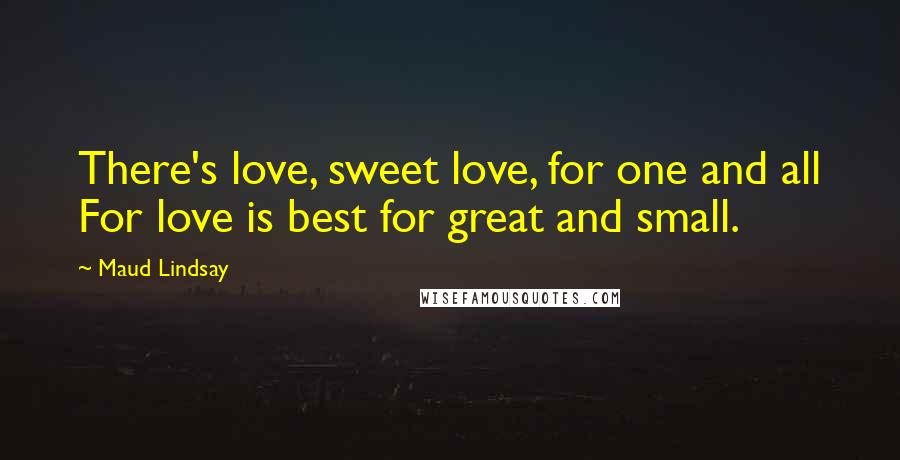 Maud Lindsay Quotes: There's love, sweet love, for one and all For love is best for great and small.