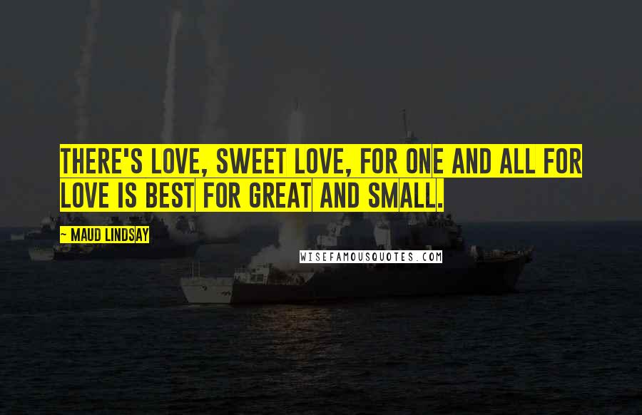 Maud Lindsay Quotes: There's love, sweet love, for one and all For love is best for great and small.