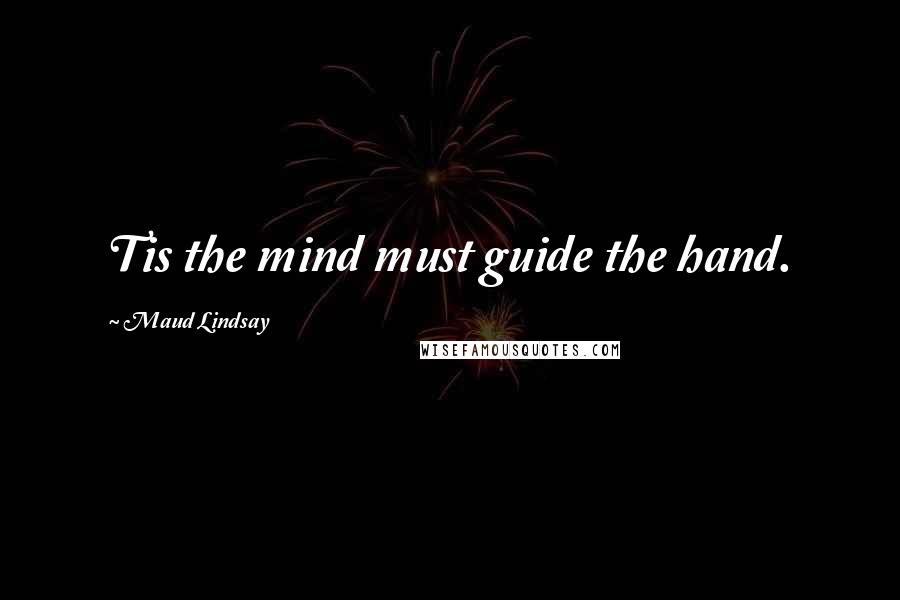 Maud Lindsay Quotes: Tis the mind must guide the hand.