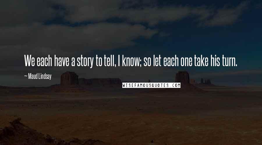 Maud Lindsay Quotes: We each have a story to tell, I know; so let each one take his turn.