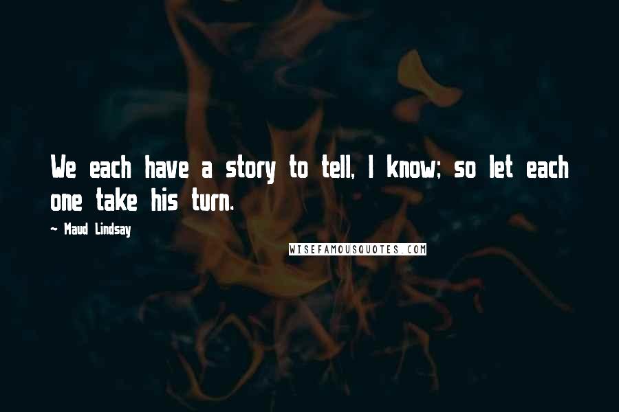 Maud Lindsay Quotes: We each have a story to tell, I know; so let each one take his turn.