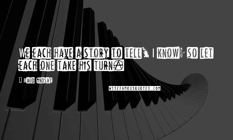 Maud Lindsay Quotes: We each have a story to tell, I know; so let each one take his turn.