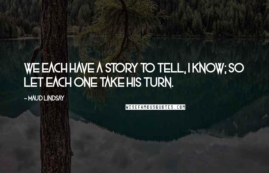 Maud Lindsay Quotes: We each have a story to tell, I know; so let each one take his turn.