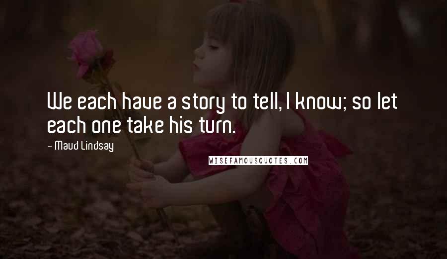 Maud Lindsay Quotes: We each have a story to tell, I know; so let each one take his turn.